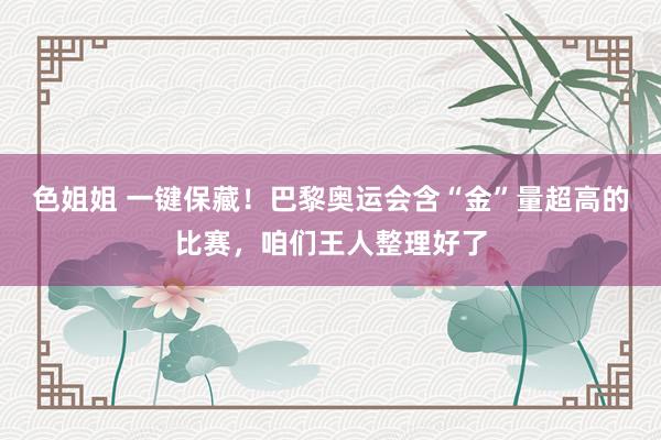 色姐姐 一键保藏!巴黎奥运会含“金”量超高的比赛,咱们王人整理好了