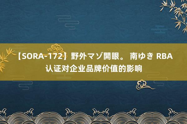 【SORA-172】野外マゾ開眼。 南ゆき RBA认证对企业品牌价值的影响