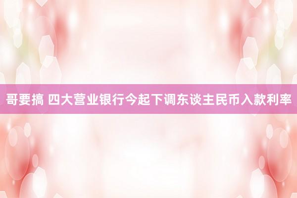 哥要搞 四大营业银行今起下调东谈主民币入款利率