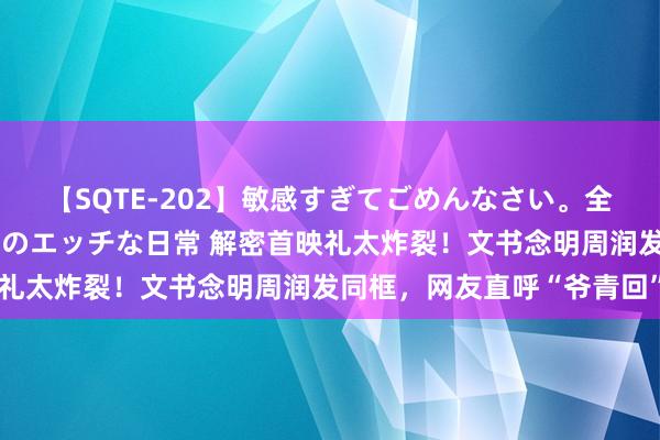 【SQTE-202】敏感すぎてごめんなさい。全身性感帯みたいな美少女のエッチな日常 解密首映礼太炸裂！文书念明周润发同框，网友直呼“爷青回”