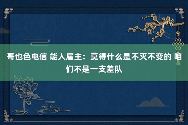 哥也色电信 能人雇主:莫得什么是不灭不变的 咱们不是一支差队