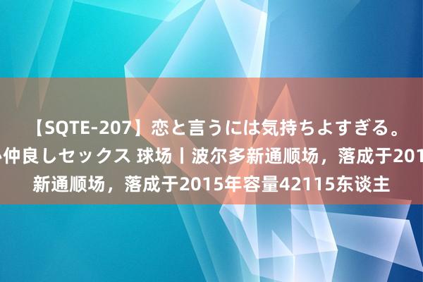 【SQTE-207】恋と言うには気持ちよすぎる。清らかな美少女と甘い仲良しセックス 球场丨波尔多新通顺场,落成于2015年容量42115东谈主