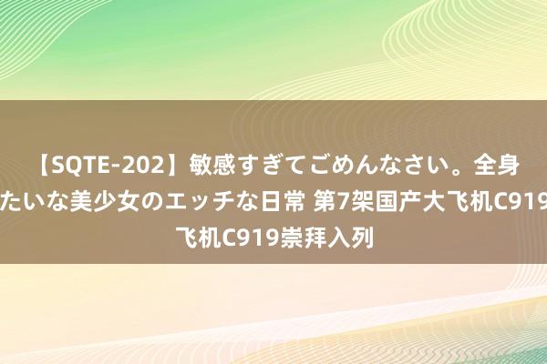 【SQTE-202】敏感すぎてごめんなさい。全身性感帯みたいな美少女のエッチな日常 第7架国产大飞机C919崇拜入列
