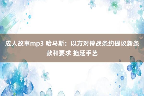 成人故事mp3 哈马斯:以方对停战条约提议新条款和要求 拖延手艺