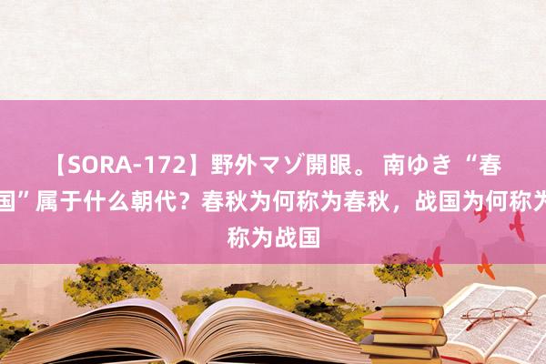【SORA-172】野外マゾ開眼。 南ゆき “春秋战国”属于什么朝代？春秋为何称为春秋，战国为何称为战国