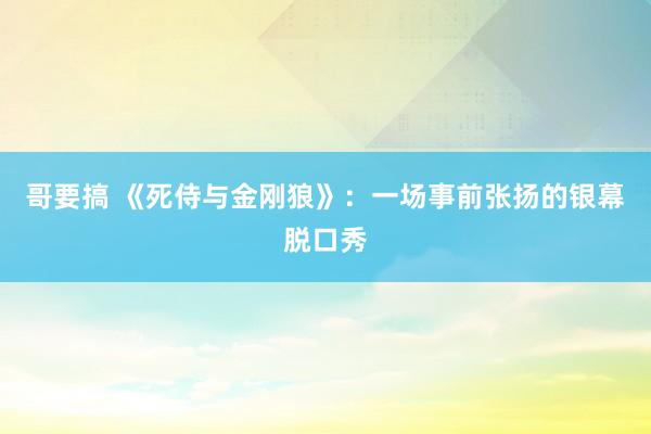 哥要搞 《死侍与金刚狼》：一场事前张扬的银幕脱口秀