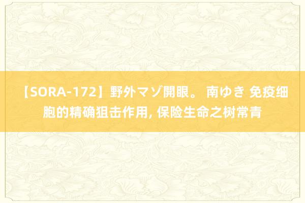 【SORA-172】野外マゾ開眼。 南ゆき 免疫细胞的精确狙击作用， 保险生命之树常青