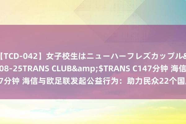 【TCD-042】女子校生はニューハーフレズカップル</a>2010-08-25TRANS CLUB&$TRANS C147分钟 海信与欧足联发起公益行为：助力民众22个国度儿童“圆梦”欧洲杯