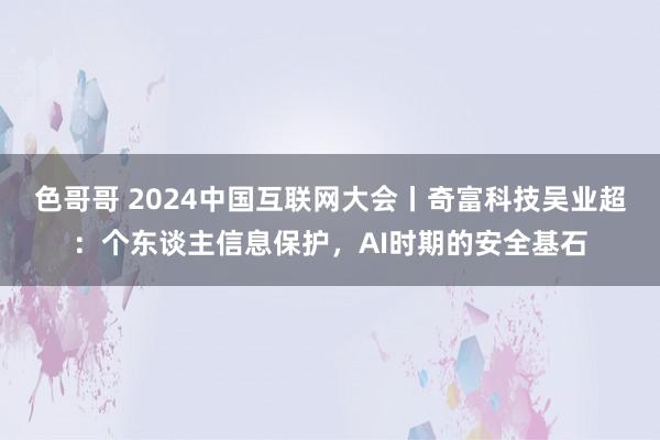 色哥哥 2024中国互联网大会丨奇富科技吴业超：个东谈主信息保护，AI时期的安全基石