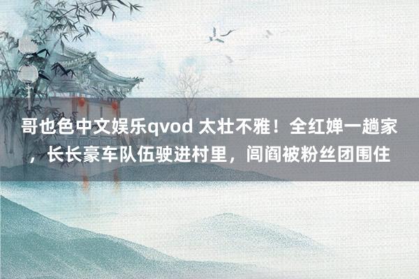 哥也色中文娱乐qvod 太壮不雅！全红婵一趟家，长长豪车队伍驶进村里，<a href=