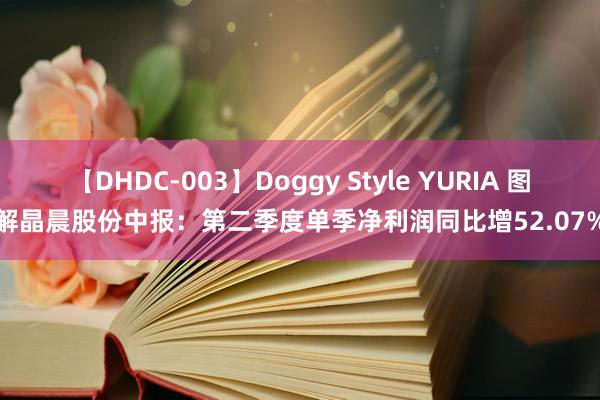 【DHDC-003】Doggy Style YURIA 图解晶晨股份中报:第二季度单季净利润同比增52.07%