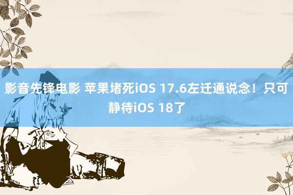 影音先锋电影 苹果堵死iOS 17.6左迁通说念！只可静待iOS 18了