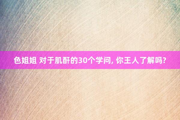 色姐姐 对于肌酐的30个学问， 你王人了解吗?
