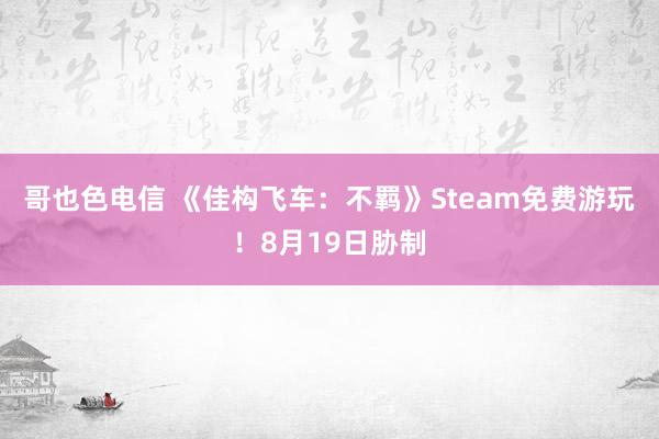 哥也色电信 《佳构飞车:不羁》Steam免费游玩!8月19日胁制