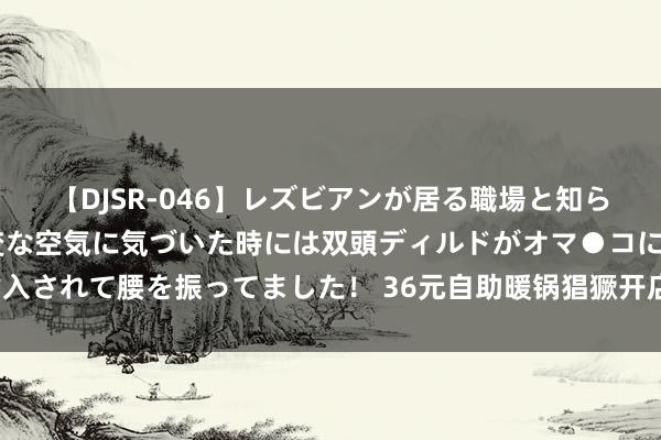 【DJSR-046】レズビアンが居る職場と知らずに来た私（ノンケ） 変な空気に気づいた時には双頭ディルドがオマ●コに挿入されて腰を振ってました！ 36元自助暖锅猖獗开店，下一个萨莉亚涌入北上广？