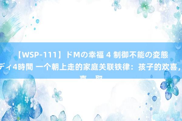 【WSP-111】ドMの幸福 4 制御不能の変態ボディ4時間 一个朝上走的家庭关联铁律:孩子的欢喜,取