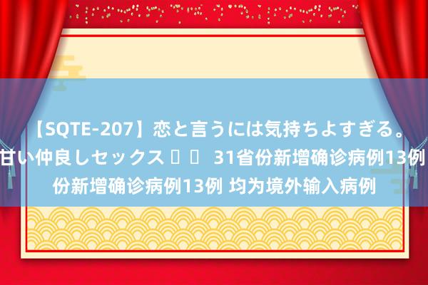 【SQTE-207】恋と言うには気持ちよすぎる。清らかな美少女と甘い仲良しセックス 		 31省份新增确诊病例13例 均为境外输入病例