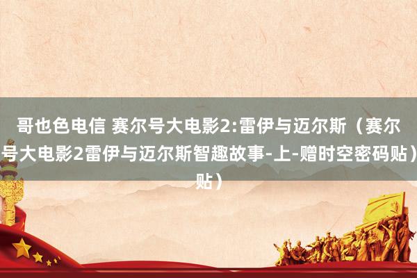 哥也色电信 赛尔号大电影2:雷伊与迈尔斯(赛尔号大电影2雷伊与迈尔斯智趣故事-上-赠时空密码贴)
