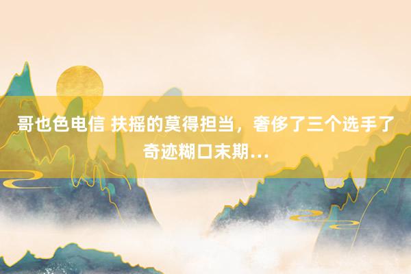 哥也色电信 扶摇的莫得担当,奢侈了三个选手了奇迹糊口末期…