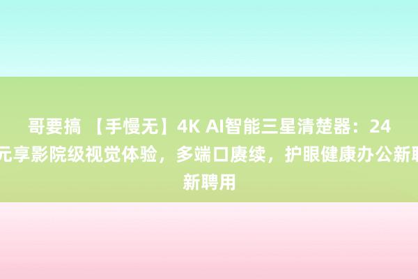 哥要搞 【手慢无】4K AI智能三星清楚器：2499元享影院级视觉体验，多端口赓续，护眼健康办公新聘用