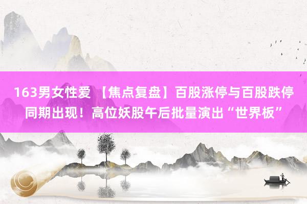 163男女性爱 【焦点复盘】百股涨停与百股跌停同期出现！高位妖股午后批量演出“世界板”