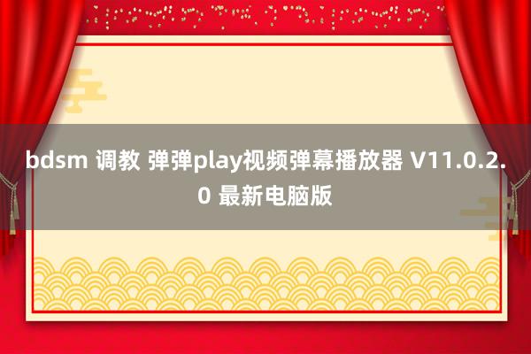 bdsm 调教 弹弹play视频弹幕播放器 V11.0.2.0 最新电脑版