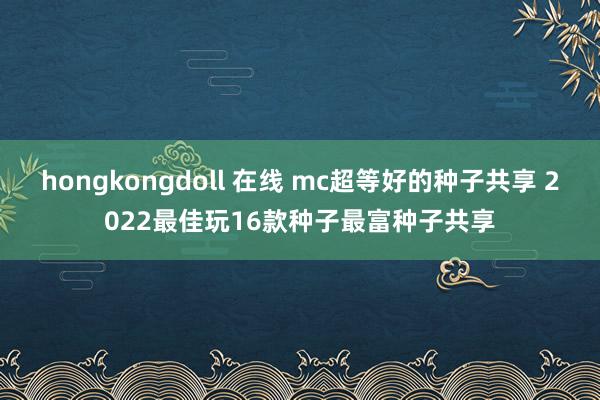 hongkongdoll 在线 mc超等好的种子共享 2022最佳玩16款种子最富种子共享
