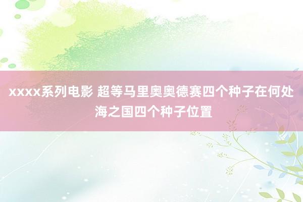 xxxx系列电影 超等马里奥奥德赛四个种子在何处 海之国四个种子位置