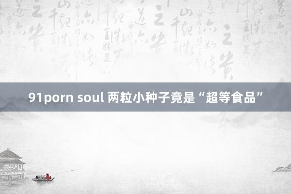 91porn soul 两粒小种子竟是“超等食品”