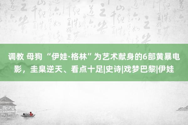 调教 母狗 “伊娃·格林”为艺术献身的6部黄暴电影，圭臬逆天、看点十足|史诗|戏梦巴黎|伊娃