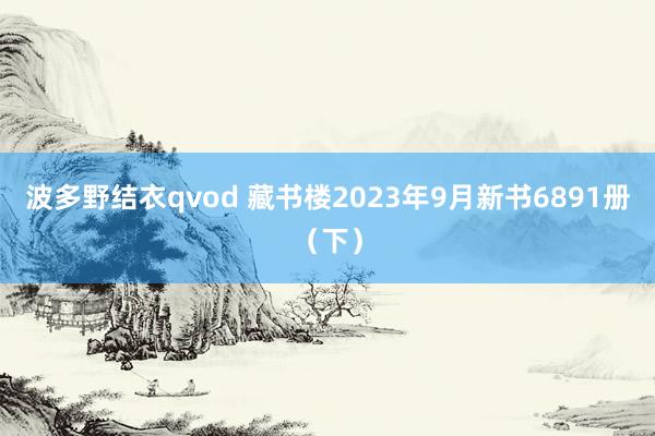 波多野结衣qvod 藏书楼2023年9月新书6891册（下）