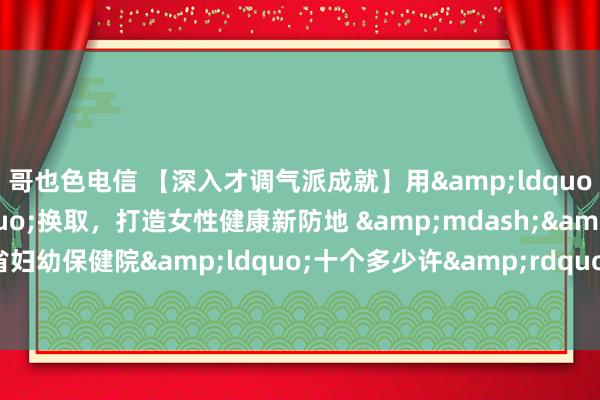 哥也色电信 【深入才调气派成就】用&ldquo;多少许&rdquo;换取，打造女性健康新防地 &mdash;&mdash;黑龙江省妇幼保健院&ldquo;十个多少许&rdquo;暖心系列动作_黑龙江省妇幼保健院官网