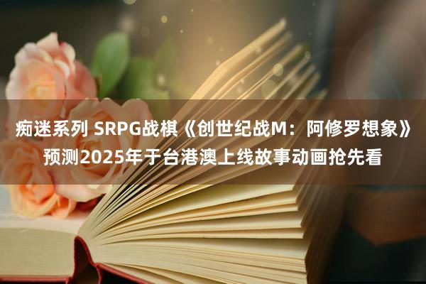 痴迷系列 SRPG战棋《创世纪战M：阿修罗想象》预测2025年于台港澳上线故事动画抢先看