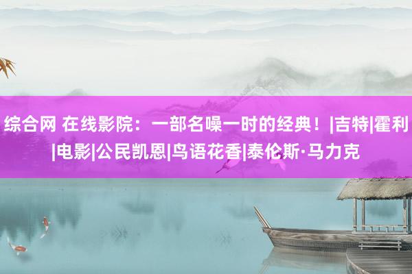 综合网 在线影院：一部名噪一时的经典！|吉特|霍利|电影|公民凯恩|鸟语花香|泰伦斯·马力克