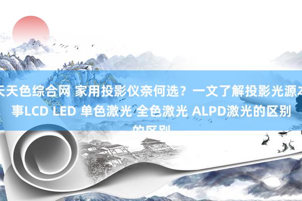 天天色综合网 家用投影仪奈何选？一文了解投影光源本事LCD LED 单色激光 全色激光 ALPD激光的区别
