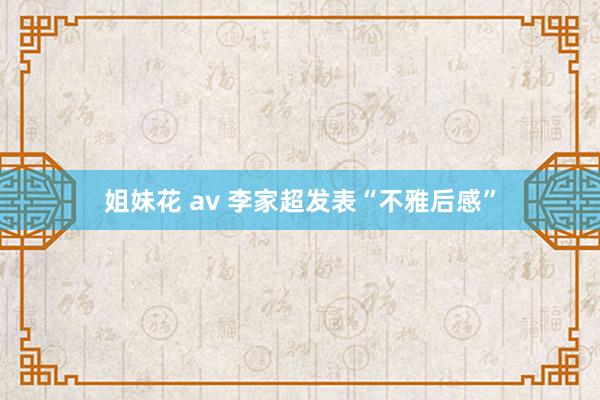 姐妹花 av 李家超发表“不雅后感”