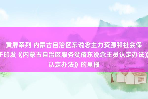 黄胖系列 内蒙古自治区东说念主力资源和社会保障厅对于印发《内蒙古自治区服务贫瘠东说念主员认定办法》的呈报