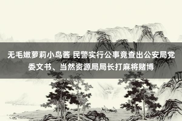 无毛嫩萝莉小鸟酱 民警实行公事竟查出公安局党委文书、当然资源局局长打麻将赌博