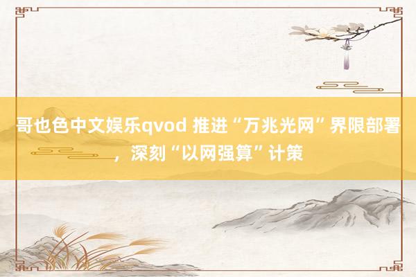 哥也色中文娱乐qvod 推进“万兆光网”界限部署，深刻“以网强算”计策