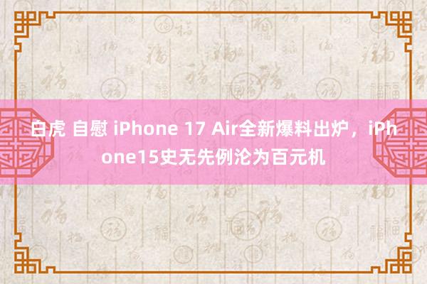 白虎 自慰 iPhone 17 Air全新爆料出炉，iPhone15史无先例沦为百元机
