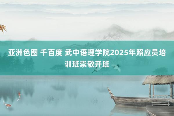 亚洲色图 千百度 武中语理学院2025年照应员培训班崇敬开班