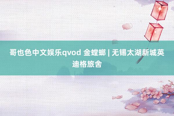 哥也色中文娱乐qvod 金螳螂 | 无锡太湖新城英迪格旅舍