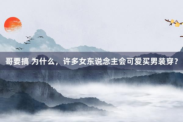 哥要搞 为什么，许多女东说念主会可爱买男装穿？