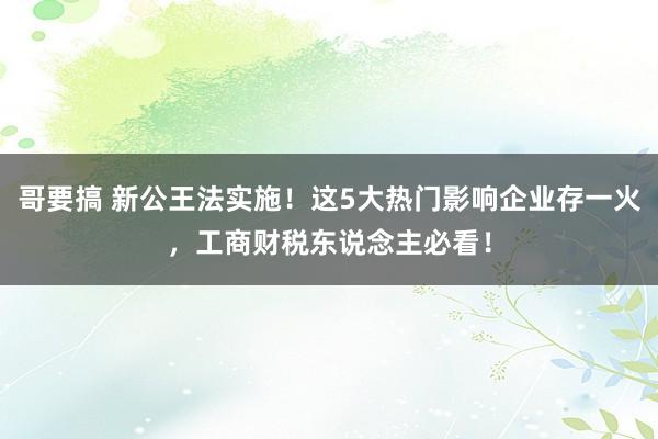哥要搞 新公王法实施！这5大热门影响企业存一火，工商财税东说念主必看！