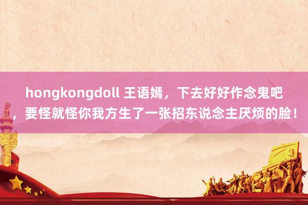 hongkongdoll 王语嫣，下去好好作念鬼吧，要怪就怪你我方生了一张招东说念主厌烦的脸！