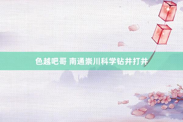 色越吧哥 南通崇川科学钻井打井