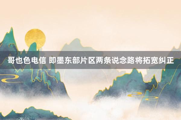哥也色电信 即墨东部片区两条说念路将拓宽纠正