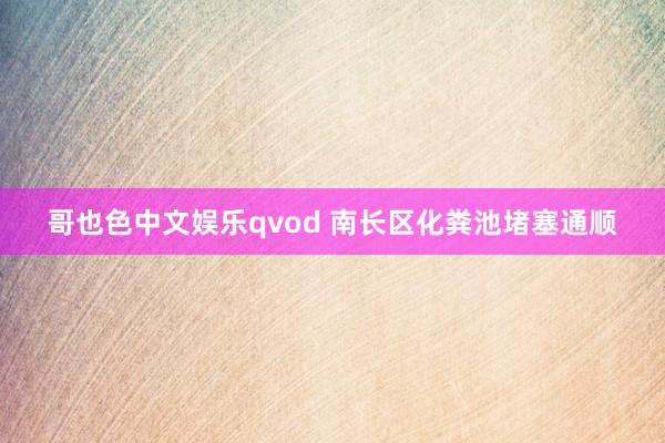哥也色中文娱乐qvod 南长区化粪池堵塞通顺