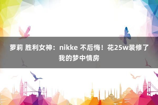 萝莉 胜利女神：nikke 不后悔！花25w装修了我的梦中情房