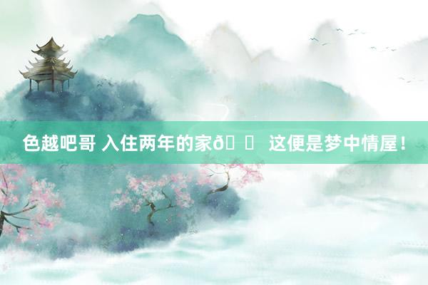 色越吧哥 入住两年的家🏠这便是梦中情屋!